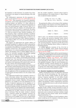 28 REPORT ON FOUNDATIONS FOR DYNAMIC EQUIPMENT (ACI 351.3R-18)
the impedance in other directions. In complete form, these
si parameters also depend on material damping of the side
layer soils.
The mathematical expressions for the parameters Sn
and Si2 can be found in Novak et al. (1978) and Novak and
Sheta (1980). These parameters are frequency-dependent;
nevertheless, given all the approximations involved in the
modeling dynamic soil behavior, it is often sufficient to
select suitable constant values to represent the parameters, at
least over limited frequency range of interest. Table 5.4. 1 .2
shows constant values for cohesive soils and granular soils
with Poisson's ratio of0.4 and 0.25, respectively. The values
correspond to dimensionless frequencies between 0.5 and
1 .5, which are typical of many machine foundations. If a
large frequency range is important, parameter S should be
considered as frequency-dependent and calculated from the
expression of impedance functions given in Novak et al.
(1978) and Novak and Sheta (1980). Material damping is
not included in Table 5.4. 1 .2 but can be accounted for by
using Eq. (5.4.4b).
The engineer can approximate the complex stiffness of
embedded foundations by adding the stiffness generated by
the footing sides to that generated in the base. In some cases,
consideration ofthe difference in location ofthe embedment
impedance and the basic soil impedance may be included
in the analysis. For vertical translation and torsion, the total
stiffness and damping results in simple addition of the two
values. For horizontal translation and rocking, coupling
between the two motions should be considered.
5.4.4 Material damping-Material damping can be
incorporated into the stiffness and damping of the footing
in several ways. The most direct way is to introduce the
complex shear modulus into the governing equations of the
soil medium at the beginning ofthe analysis and to carry out
the entire solution with material damping included.
Another way is to carry out the purely elastic solution and
then introduce material damping into the results by applying
the correspondence principle ofviscoelasticity. With steady­
state oscillations considered in the derivation offooting stiff­
ness, the application ofthe correspondence principle consists
ofreplacing the real shear modulus G by the complex shear
modulus G*.
This replacement should be done consistently wherever G
occurs in the elastic solution. This includes the shear wave
velocity and the dimensionless frequency (Eq. (5.4f)), which
consequently become complex. Therefore, all functions that
depend on a0 are complex as well. The substitution of G* can
be done if analytical expressions for the impedance k/ or
constants ki and ci are available from the elastic solution. With
the material damping included, the parameters have the same
meaning as before, but also depend on the material damping.
The aforementioned procedures for the inclusion ofmate­
rial damping into an elastic solution are accurate but not
always convenient. When the elastic solution is obtained
using a numerical method, the impedance functions are
obtained in a digital or graphical form, and analytical
expressions are not available. In such cases, an approximate
approach often used to account for material damping multi-
plies the complex impedance, evaluated without regard to
material damping, by the complex factor ( 1 + i2�m) to deter­
mine an adjusted complex impedance
k/(adj) = (ki + iwci) x (1 + 2i�m)
= (ki - 2�m weD + iw (ci + 2�m k/w) (5.4.4a)
Recognizing the stiffness as therealpart ofthe impedance
and the damping as the imaginary term ofthe impedance, the
adjusted stiffness and damping terms considering material
damping become
kladj) = ki - 2�mffiCi (5.4.4b)
ci(adj) = ci + 2�mk/w (5.4.4c)
where ki and ci are calculated assuming perfect elasticity,
and ci includes only geometric damping. Studies indicate
that this approximate approach gives sufficient accuracy at
low dimensionless frequencies, but the accuracy deteriorates
with increasing frequency. Equations (5.4.4b) and (5.4.4c)
show that material damping reduces stiffness in addition to
increasing damping.
As another approach, variations of Eq. (5.4. 1 .2a) to
(5.4. 1 .2d) are available, which include material damping
directly as a distinct parameter (Veletsos and Verbic 1973;
Veletsos and Nair 1974).
Finally, some engineers simply add the material damping to
the geometric damping otherwise determined by the preceding
equations. This approach is more commonly used with the
Richart-Whitman (Richart and Whitman 1967) formula­
tions and does not alter the stiffness. In such circumstances,
broad judgments are often applied at the same time so that
if the geometric damping is large, the material damping may
be neglected. Similarly, material damping may be included
only in those cases where excessive resonance amplification
is expected. This simple additive approach is generally recog­
nized as the least accurate ofthe possible methods.
5.5-Dynamic im pedance of pile foundations
Stiffness and damping ofpiles are affected by interaction
of the piles with the surrounding soil. The soil-pile inter­
action under dynamic loading modifies the pile stiffness,
making it frequency dependent. As with shallow founda­
tions, this interaction also generates geometric damping.
In groups of closely spaced piles, the character of dynamic
stiffness and damping is further complicated by interaction
between individual piles known as pile-soil-pile interaction
or group effect.
Therefore, recentapproaches for determining stiffness and
damping of piles consider soil-pile interaction in terms of
continuum mechanics and account forpropagation ofelastic
waves. The solutions to the problem are based on various
approaches such as continuum mechanics methods, lumped
mass models, the finite element model, and the boundary
integral method (Fig. 5.5).
In most cases, the impedance ofa pile foundation is deter­
mined considering only the impedance ofthe piles. Because
AmericanCo ete Ins Licensee=Chongqing Institute ofqualityand Standardizationb 5990390
Provided by I ftQJn r license with ACI American Concrete Institute- Copyright� @>fMate'l'laf6L21W�oncrete.org
No reproduction��or mg permitted without license from IHS
 