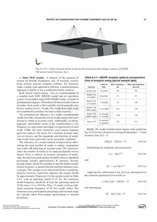REPORT ON FOUNDATIONS FOR DYNAMIC EQUIPMENT (ACI 351.3R-18) 47
Fig. 6.3.3.3-Finite element model ofinertia blockand machine (image courtesy ofGERB
Vibration Control Systems, Inc.).
c) Multi DOF models-A solution of the equation of
motion for flexible foundations will, of necessity, involve
finite element analysis computer software. For harmonic
loads, a steady-state approach is efficient. A general-purpose
approach would be to use a modal time history analysis.
6.4.1 Modal trans
f
ormation-This is a transformation of
a coupled multi DOF (MDOF) model into an equivalent
system ofuncoupled single DOF (SDOF) modes. A model of
Q independent degrees offreedom will theoretically result in
Q modes. Each mode is then typically solved using the time
history method (6.4.2). Finally, the results from each mode
are recombined to produce the total system response.
The computational efficiency of a modal transformation
results from the concept that not all modes need to be trans­
formed to obtain an accurate result. Additionally, an advan­
tageously intermediate result of the transformation is the
frequency (or eigenvalue) and shape (or eigenvector) ofeach
mode. Unlike the more commonly used seismic response
spectrum analysis, the forces for a machine dynamic anal­
ysis are known, and the magnitude and direction of ampli­
tude results from each mode can be accurately combined.
The efficiency of a modal analysis is improved by deter­
mining the least number of modes to reduce computation
time while still achieving an accurate result. The criterion to
select the number of modes to be analyzed depends on two
factors. First, to achieve an accurate calculation of ampli­
tude, the total mass participation should be above a stipulated
percentage (usually approximately 95 percent). Second,
enough modes should be included so that the highest modal
natural frequency is greaterthanthe machine frequency plus
a margin. This margin can be determined from a sensitivity
analysis; however, experience indicates the margin should
be approximately 20 percent. For the sample results in Table
6.4. 1 , with an operating speed of 25 Hz, the maximum
modal frequency should be at least the operating speed of
25 Hz times 1 .2 or 30.0 Hz. Thus, 1 5 modes (with an indi­
cated maximum frequency of 42 Hz) would suffice. The
minimum mass participation percentage and resonant range
are typically taken from project specifications or internal
procedures.
Table 6.4.1-MDOF analysis options (com parative
time of analysis using typical sam ple data)
Analysis Max frequency, Mass participation,
Analysis time Hz percent
Steady state 3 seconds NA NA
Modal T-H
4 seconds
(5 modes)
15 47
Modal T-H
5 seconds
( 1 5 modes)
42 100
Modal T-H
1 5 seconds
(200 modes)
412 1 00
Modal T-H 1 2 minutes,
(1000 modes) 37 seconds
1 106 1 00
Direct T-H
53 minutes,
NA NA
3 1 seconds
Briefly, the modal transformation begins with modifying
Eq. (6.3) for free vibration by setting the damping C = 0 and
dynamic load, F(t) = 0
[M] {.Y} + [K] {y} = 0 (6.4. 1 a)
Substituting for amplitude and acceleration
{y} = {cp}eiwnt (6.4. lb)
and
{.Y} =
-m,?{<jJ}eiwnt (6.4. 1 c)
Applying this substitution to Eq. (6.4. 1 a), and removal of
the common exponential term results in
[-Mm/] {<jl} + [K] {<jl} = 0 (6.4. 1d)
and rearranging
[K - Mm}] {<jl} = 0 (6.4. 1e)
American Concrete Institute
Provided by IHS Markit under license with ACI
No reproduction or networking permitted without license from IHS
Licensee=Chongqing Institute of quality and Standardizationb 5990390
American Concrete Institute- Cop-ytril!}flte>ct.@1!Wlfe¥i1!l3!l www.concrete.org
 