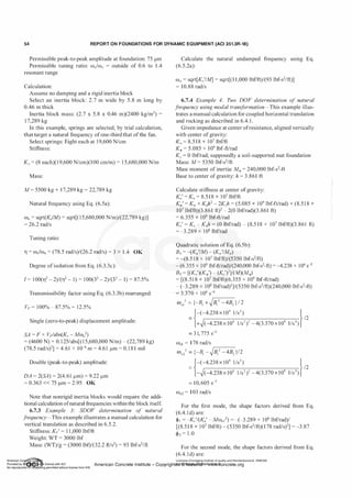54 REPORT ON FOUNDATIONS FOR DYNAMIC EQUIPMENT (ACI 351.3R-18)
Permissible peak-to-peak amplitude at foundation: 75 !lm
Permissible tuning ratio: W0IW11 = outside of 0.6 to 1 .4
resonant range
Calculation:
Assume no damping and a rigid inertia block
Select an inertia block: 2.7 m wide by 5.8 m long by
0.46 m thick
Inertia block mass: (2.7 x 5.8 x 0.46 m)(2400 kg/m3) =
1 7,289 kg
In this example, springs are selected, by trial calculation,
that target a natural frequency ofone-third that ofthe fan.
Select springs: Eight each at 19,600 N/cm
Stiffness:
Kv = (8 each)(1 9,600 N/cm)(l OO crn/m) = 1 5,680,000 N/m
Mass:
M= 5500 kg + 17,289 kg = 22,789 kg
Natural frequency using Eq. (6.5a):
0011 = sqrt(KjM) = sqrt[(15,680,000 N/m)/(22,789 kg)]
= 26.2 rad/s
Tuning ratio:
rt = wjw" = (78.5 rad/s)/(26.2 rad/s) = 3 > 1 .4 OK
Degree ofisolation from Eq. (6.3.3c):
I = 1 00(rt2 - 2)/(rt2 - 1) = 1 00(32 - 2)/(JZ - 1) = 87.5%
Transmissibility factor using Eq. (6.3.3b) rearranged:
Vp = 100% - 87.5% = 12.5%
Single (zero-to-peak) displacement amplitude:
SA = F x Vp/abs(Kv - Moo02)
= (4600 N) x 0. 1 25/abs[(1 5,680,000 N/m) - (22,789 kg)
(78.5 rad/s?J = 4.61 x 10-6 m = 4.61 1-lm = 0. 1 8 1 mil
Double (peak-to-peak) amplitude:
DA = 2(SA) = 2(4.61 !lm) = 9.22 !lm
= 0.363 << 75 !lm = 2.95 OK
Note that nonrigid inertia blocks would require the addi­
tional calculation ofnatural frequencies within the block itself.
6.7.3 Example 3: SDOF determination of natural
f
requency-This example illustrates a manual calculation for
vertical translation as described in 6.5.2.
Stiffness: Kv' = 1 1 ,000 lbf/ft
Weight: WT = 3000 lbf
Mass: (WT)/g = (3000 lbf)/(32.2 ft/s2) = 93 lbf-s2/ft
Calculate the natural undamped frequency using Eq.
(6.5.2a):
0011 = sqrt[Kv'IM] = sqrt[(1 1,000 lbf/ft)/(93 lbf-s2/ft)]
= 10.88 rad/s
6.7.4 Example 4: Two DOF determination of natural
f
requency using modal transf
ormation-This example illus­
trates a manual calculation for coupled horizontal translation
and rocking as described in 6.4. 1 .
Given impedance at center ofresistance, aligned vertically
with center of gravity:
K, = 8.5 1 8 X 107 lbf/ft
K"' = 5.085 x 109 lbf-ft/rad
Kc = 0 lbf/rad; supposedly a soil-supported mat foundation
Mass: M = 5350 lbf-s2fft
Mass moment of inertia: M"' = 240,000 lbf-s2-ft
Base to center of gravity: h = 3.861 ft
Calculate stiffness at center of gravity:
Ku' = K, = 8.5 1 8 X 1 07 lbf/ft
K'l' = K'l + K,N - 2Kch = (5.085 x 109 lbf-ft/rad) + (8.5 1 8 x
107 lbf/ft)(3.861 ft)2 - 2(0 lbf/rad)(3.861 ft)
= 6.355 x 109 lbf-ft/rad
Kc' = Kc - K,h = (0 lbf/rad) - (8.5 18 x 107 lbf/ft)(3.861 ft)
= -3.289 x 1 08 lbf/rad
Quadratic solution of Eq. (6.5b):
B1 = -(K,'IM) - (K"''IM"')
= -(8.5 1 8 x 107 lbf/ft)/(5350 lbf-s2/ft)
- (6.355 x 1 09 lbf-ft!rad)/(240,000 lbf-s2-ft) = -4.238 x 104 s-2
B2 = [(K,')(K"'') - (Kc'?JI(M)(M"')
= [(8.51 8 x 107 lbf/ft)(6.355 x 109 lbf-ft/rad)
- (-3.289 x 1 08 lbf/rad)2]/(5350 lbf-s2fft)(240,000 lbf-s2-ft)
= 3.370 x 108 s-4
w,12 = {-B1 + �·
B
--=-
12-
-
-
4
-
B
-
2 } I 2
- /2
l-(-4.238 x 1 04 1/s2)
)
-
+�(-4.238x 104 1/s2 )2 - 4(3.370 x 108 l/s4)
= 3 1, 775 s-2
00111 = 1 78 rad/s
w,/ = {-B1 -�,---
B
--::-
12-
-
-
4
-
B
-
2 }/2
- /2
l-(-4.238 x 104 l!s2)
l
-
-J(-4.238 x 104 l!s2)2 - 4(3.370 x 108 l/s4)
= 10, 605 s-2
oo"z = 103 rad/s
For the first mode, the shape factors derived from Eq.
(6.4. 1 d) are:
<jl1 = -Kc'I(K,' - Moo,12) = -(-3.289 x 1 08 lbf/rad)/
[(8.5 1 8 x 1 07 lbf/ft) - (5350 lbf-s2fft)(1 78 rad/s?J = -3.87
<Pz = 1 .0
For the second mode, the shape factors derived from Eq.
(6.4. 1 d) are:
Licensee=Chongqing Institute of quality and Standardizationb 5990390
American Concrete Institute- Copyright� @>1Mate'l'laf6L21W�oncrete.org
 