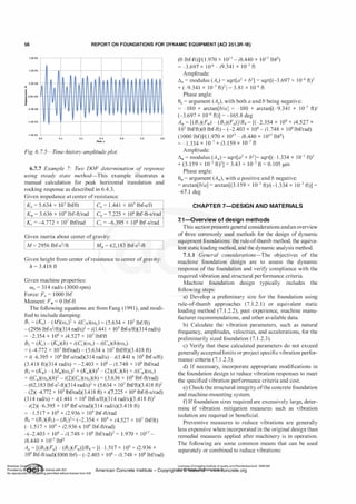 56 REPORT ON FOUNDATIONS FOR DYNAMIC EQUIPMENT (ACI 351.3R-18)
1.5E-05 �---,-----,-------,----,-------,----,
l.OE-05 hi-�J---+---+--+--+----j
.,
.­
E
5.0E-06 HU.--1-Itll--ll-lh.HI-.JH-ft-;II+A-+tl-ft-Atf+ll-ft-iltliHIHI""fti
� O.OE+OO
}
II
v
c
-5.0E-o6 -I-U--U--11--Iii--!--V-IIJ-V--f.--li-U-f-#--V-ll-li--ll-f--v-11t--V--f--tll--f--H+-IH
-l.OE-05 f-1-
--f--
-
+--
-
�
+-
-
-
+
-
-
+
-
-
+
-
-
-
-l.SE-05 .I---J---+----+-----+------1------<
M U U U U U U
Time.s
Fig. 6. 7.5-Time-history amplitudeplot.
6.7.7 Example 7: Two DOF determination of response
using steady state method-This example illustrates a
manual calculation for peak horizontal translation and
rocking response as described in 6.4.3.
Given impedance at center ofresistance·
Ku = 5.634 X 107 lbf/ft Cu = 1 .441 x 105 lbf-s/ft
Kill = 3.636 x 109 lbf-ft/rad Cll/ = 7.225 x 106 lbf-ft-s/rad
Kc = --4.772 x 1 07 lbf/rad Cc = -6.395 x 1 04 lbf-s/rad
Given inertia about center ofgravity:
IM = 2956 lbf-s2fft IMill = 62, 183 lbf-s2-ft
Given height from center ofresistance to center ofgravity:
h = 3.418 ft
Given machine properties:
(!)0 = 3 14 rad/s (3000 rpm)
Force: Fu = 1000 lbf
Moment: Fill = 0 lbf-ft
The following equations are from Fang (199 1), and modi­
fied to include damping:
B1 = (K,) - (M)(roo? + i(CH)(ro0) = (5.634 x 107 lbf/ft)
- (2956 lbf-s2/ft)(314 rad/sf + i(1.441 x 105 lbf-s/ft)(3 14 rad/s)
= -2.354 X 108 + i4.527 X 107 lbf/ft
B2
= (Kc) - (Ku)(h) + i(Cc)(ffi0) - i(Cu)(h)(roo)
= (--4.772 x 107 lbf/rad) - (5.634 x 1 07 lbf/ft)(3.418 ft)
+ i(-6.395 x 104 lbf-s/rad)(3 14 rad/s) - i(l .441 x 105 lbf-s/ft)
(3.418 ft)(3 14 rad/s) = -2.403 x 108 - il .748 x 1 08 lbf/rad
B3 = (Kill) - (Mil!)(roo? + (Ku)(h)2 - (2)(Kc)(h) + i(Cill)(roa)
+ i(Cu)(ro0)(h? - i(2)(Cc)(ro0)(h) = (3.636 x 109 lbf-ft/rad)
- (62,183 lbf-s2-ft)(3 14 rad/s)2 + (5.634 x 107 lbf7ft)(3.418 ft)2
- (2)(--4.772 x W lbf7rad)(3.418 ft) + i(7.225 x 106 lbf-ft-s/rad)
(3 14 rad/s) + i(1 .441 x 1 05 lbf-s/ft)(3 14 rad/s)(3 .41 8 ft?
- i(2)(-6.395 x 104 lbf-s/rad)(3 14 rad/s)(3.418 ft)
= -1.5 17 x 109 + i2.936 x 109 lbf-ft/rad
B4 = (BJ)(B3) - (B2
?= (-2.354 X 108 + i4.527 X 107 lbf/ft)
(-1.5 1 7 x 109 + i2.936 x 109 lbf-ft/rad)
-(-2_403 X 108 - il .748 X 1 08 lbflrad? = 1 .970 X 1 017 -
i8.440 X 1 017 lbf2
Au = [(B3)(Fu) - (B2
)(FIJ!)]/B4
= [(-1.517 X 1 09 + i2.936 X
J09 Jbf-ftlrad)(l00D lbf) - (-2.403 x 108 - il.748 x WS lbflrad)
(0 lbf-ft)]/(1 .970 X 1017 - i8.440 X 1017 lbf2)
= -3.697 x 1 0·6 - i9.341 x 10-7 ft
Amplitude:
1'1u = modulus (Au) = sqrt[a2 + b2] = sqrt[(-3.697 x 1 0-6 ft)2
+ (-9.341 x 10-7 ft?J = 3.81 x 10-6 ft
Phase angle:
8, = argument (A,), with both a and b being negative:
= -180 + arctan[b/a] = -180 + arctan[(-9.341 x 1 0-7 ft)/
(-3.697 X 10-6 ft)] = -165.8 deg
All! = [(BJ)(Fil/) - (B2
)(F,)]/B4 = [(-2.354 X 108 + i4.527 X
1 07 lbf/ft)(O lbf-ft) - (-2.403 X 108 - il .748 X 1 08 lbf/rad)
(1000 }bf))/(1 .970 X 1017 - i8.440 X 1 017 lbf2)
= -1.334 x 1 0-7 + i3. 159 x 10-7 ft
Amplitude:
1'1JI = modulus (All!) = sqrt[a2 + b2]= sqrt[(-1 .334 x 10-7 ft?
+ (3.159 x 10-7 ft?J = 3.43 x 10-7 n = o.1o5 J-lm
Phase angle:
8lll = argument (All!), with a positive and b negative:
= arctan[b/a) = arctan[(3.159 x 10-7 ft)/(-1 .334 x 1 0-7 ft)] =
-67.1 deg
CHAPTER 7-DESIGN AND MATERIALS
7.1-0verview of design methods
This section presents general considerations andan overview
of three commonly used methods for the design of dynamic
equipment foundations: the rule-of-thumb method, the equiva­
lent static loading method, and the dynamic analysis method.
7.1.1 General considerations-The objectives of the
machine foundation design are to assess the dynamic
response of the foundation and verify compliance with the
required vibration and structural performance criteria.
Machine foundation design typically includes the
following steps:
a) Develop a preliminary size for the foundation using
rule-of-thumb approaches (7.1.2.1) or equivalent static
loading method (7. 1 .2.2), past experience, machine manu­
facturer recommendations, and other available data.
b) Calculate the vibration parameters, such as natural
frequency, amplitudes, velocities, and accelerations, for the
preliminarily sized foundation (7. 1 .2.3).
c) Verify that these calculated parameters do not exceed
generally accepted limits or project specific vibration perfor­
mance criteria (7. 1 .2.3).
d) If necessary, incorporate appropriate modifications in
the foundation design to reduce vibration responses to meet
the specified vibration performance criteria and cost.
e) Check the structural integrity ofthe concrete foundation
and machine-mounting system.
f) If foundation sizes required are excessively large, deter­
mine if vibration mitigation measures such as vibration
isolation are required or beneficial.
Preventive measures to reduce vibrations are generally
less expensive when incorporated in the original design than
remedial measures applied after machinery is in operation.
The following are some common means that can be used
separately or combined to reduce vibrations:
Licensee=Chongqing Institute of quality and Standardizationb 5990390
American Concrete Institute- Copyright� @>fMate'l'laf6L21W�oncrete.org
 