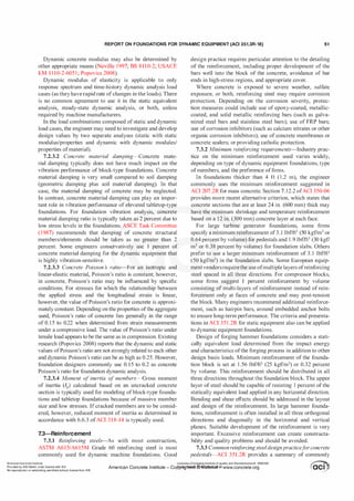 REPORT ON FOUNDATIONS FOR DYNAMIC EQUIPMENT (ACI 351.3R-18) 61
Dynamic concrete modulus may also be determined by
other appropriate means (Neville 1997; BS 8 1 1 0-2; USACE
EM 1 1 10-2-605 1 ; Popovics 2008).
Dynamic modulus of elasticity is applicable to only
response spectrum and time-history dynamic analysis load
cases (as theyhave rapid rate ofchanges in the loads). There
is no common agreement to use it in the static equivalent
analysis, steady-state dynamic analysis, or both, unless
required by machine manufacturers.
In the load combinations composed of static and dynamic
load cases, the engineer may need to investigate and develop
design values by two separate analyses (static with static
modulus/properties and dynamic with dynamic modules/
properties ofmaterial).
7.2.3.2 Concrete material damping-Concrete mate­
rial damping typically does not have much impact on the
vibration performance of block-type foundations. Concrete
material damping is very small compared to soil damping
(geometric damping plus soil material damping). In that
case, the material damping of concrete may be neglected.
In contrast, concrete material damping can play an impor­
tant role in vibration performance of elevated tabletop-type
foundations. For foundation vibration analysis, concrete
material damping ratio is typically taken as 2 percent due to
low stress levels in the foundations. ASCE Task Committee
(1987) recommends that damping of concrete structural
members/elements should be taken as no greater than 2
percent. Some engineers conservatively use 1 percent of
concrete material damping for the dynamic equipment that
is highly vibration-sensitive.
7.2.3.3 Concrete Poisson s ratio-For an isotropic and
linear-elastic material, Poisson's ratio is constant; however,
in concrete, Poisson's ratio may be influenced by specific
conditions. For stresses for which the relationship between
the applied stress and the longitudinal strain is linear,
however, the value of Poisson's ratio for concrete is approxi­
mately constant. Depending on the properties ofthe aggregate
used, Poisson's ratio of concrete lies generally in the range
of 0. 1 5 to 0.22 when determined from strain measurements
under a compressive load. The value ofPoisson's ratio under
tensile load appears to be the same as in compression. Existing
research (Popovics 2008) reports that the dynamic and static
values ofPoisson's ratio are not strongly related to each other
and dynamic Poisson's ratio can be as high as 0.25. However,
foundation designers commonly use 0. 15 to 0.2 as concrete
Poisson's ratio for foundation dynamic analysis.
7.2.3.4 Moment of inertia of members-Gross moment
of inertia (!g) calculated based on an uncracked concrete
section is typically used for modeling ofblock-type founda­
tions and tabletop foundations because of massive member
size and low stresses. If cracked members are to be consid-
ered, however, reduced moment of inertia as determined in
accordance with 6.6.3 ofACI 3 1 8-14 is typically used.
7.3-Reinforcement
7.3.1 Reinf
orcing steels-As with most construction,
ASTM A615/A615M Grade 60 reinforcing steel is most
commonly used for dynamic machine
_
foundati?_lls
,
- (]_�od
design practice requires particular attention to the detailing
of the reinforcement, including proper development of the
bars well into the block of the concrete, avoidance of bar
ends in high-stress regions, and appropriate cover.
Where concrete is exposed to severe weather, sulfate
exposure, or both, reinforcing steel may require corrosion
protection. Depending on the corrosion severity, protec­
tion measures could include use of epoxy-coated, metallic­
coated, and solid metallic reinforcing bars (such as galva­
nized steel bars and stainless steel bars); use of FRP bars;
use ofcorrosion inhibitors (such as calcium nitrates or other
organic corrosion inhibitors); use of concrete membranes or
concrete sealers; or providing catholic protection.
7.3.2 Minimum reinforcing requirements-Industry prac­
tice on the minimum reinforcement used varies widely,
depending on type ofdynamic equipment foundations, type
ofmembers, and the preference offirms.
In foundations thicker than 4 ft (1.2 m), the engineer
commonly uses the minimum reinforcement suggested in
ACI 207.2R for mass concrete. Section 7. 12.2 ofACI 350-06
provides more recent alternative criterion, which states that
concrete sections that are at least 24 in. (600 mm) thick may
have the minimum shrinkage and temperature reinforcement
based on a 12 in. (300 mm) concrete layer at each face.
For large turbine generator foundations, some firms
specify a minimum reinforcement of3.l lbf/ft3 (50 kgf/m3 or
0.64 percentby volume) for pedestals and 1 .9 lbf/ft3 (30 kgf/
m3 or 0.38 percent by volume) for foundation slabs. Others
prefer to use a larger minimum reinforcement of 3.1 lbf/ft3
(50 kgf/m3) in the foundation slabs. Some European equip­
mentvendorsrequirethe use ofmultiple layers ofreinforcing
steel spaced in all three directions. For compressor blocks,
some firms suggest 1 percent reinforcement by volume
consisting of multi-layers of reinforcement instead of rein­
forcement only at faces of concrete and may post-tension
the block. Many engineers recommend additional reinforce­
ment, such as hairpin bars, around embedded anchor bolts
to ensure long-term performance. The criteria and presenta­
tions in ACI 351 .2R for static equipment also can be applied
to dynamic equipment foundations.
Design of forging hammer foundations considers a stati­
cally equivalent load determined from the impact energy
and characteristics ofthe forging process in addition to other
design basis loads. Minimum reinforcement of the founda­
tion block is set at 1 .56 lbf/ft3 (25 kgf/m3) or 0.32 percent
by volume. This reinforcement should be distributed in all
three directions throughout the foundation block. The upper
layer of steel should be capable of resisting 1 percent of the
statically equivalent load applied in any horizontal direction.
Bending and shear effects should be addressed in the layout
and design of the reinforcement. In large hammer founda­
tions, reinforcement is often installed in all three orthogonal
directions and diagonally in the horizontal and vertical
planes. Suitable development of the reinforcement is very
important. Excessive reinforcement can create constructa­
bility and quality problems and should be avoided.
7.3.3 Common reinf
orcingsteeldesignpracticef
orconcrete
pedestals-ACI 351 .2R provides a summary of commonly
American Concrete Institute
Provided by IHS Markit under license with ACI
No reproduction or networking permitted without license from IHS
Licensee=Chongqing Institute of quality and Standardizationb 5990390
�
OC1. ..
.
•
American Concrete Institute- Copytri!!lflt�.@11Wlfe¥i11�3!l www.concrete.org � CCI j
 