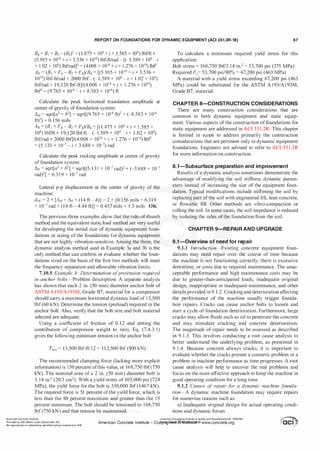 REPORT ON FOUNDATIONS FOR DYNAMIC EQUIPMENT (ACI 351.3R-18) 67
B4 = B1 x B3 - (B2? = (1.875 x 108 + i x 1.585 x 108) lbf/ft x
(5.915 X 1010 + i X 3.536 X [010) lbf-ft/rad - [(-1.589 X 109 - i
X 1 .02 X 109) lb£'radF = (4.008 X 1018 + i X 1 .276 x 1019) lbf-1
AH = (B3 x F11 - B2 x FR)IB4 = [(5.915 x 1010 + i x 3.536 x
[010) lbf-ft/rad X 2000 lbf- (-1 .589 X 109 - i X 1 .02 X [09)
lbf/rad X 19, 120 lbf-ft]/(4.008 X 1018 + i X 1 .276 X [ 019)
lbfl = (9.765 X 10·6 - i X 8.583 X 10·6) ft
Calculate the peak horizontal translation amplitude at
center of gravity of foundation system:
/',.H = sqrt[a2 + b2] = sqrt[(9.765 X 10·6 ft)2 + (-8.583 X 1 0·6
ft)2] = 0. 156 mils
AR = (B1 x FR - B2 x F1YB4 = [(1.875 x 108 + i x 1 .585 x
[08) lbf/ft X [ 9,120 lbf-ft - (-1 .589 X [09 - i X 1 .02 X 109)
lbf/rad X 2000 lbf]/(4.008 X 1018 + i X 1 .276 X [ 019) lbfl
= (5 . 1 3 1 X 10-7 - i x 3.688 X 10-7) rad
Calculate the peak rocking amplitude at center of gravity
of foundation system:
/',.R = sqrt[a2 + b2] = Sqrt[(5. [ 3 [ X 10-7 rad? + (-3.688 X 10-7
rad)2] = 6.3 1 9 X 10-7 rad
Lateral p-p displacement at the center of gravity of the
machine:
dPL = 2 X [J",.H + /',.R X (14 ft - h)] = 2 X [0. 1 56 milS + 6.3 1 9
x 10-7 rad x (14 ft - 4.44 ft)] = 0.457 mils < 1 .5 mils OK
The previous three examples show that the rule-of-thumb
method and the equivalent static load method are very useful
for developing the initial size of dynamic equipment foun­
dations or sizing ofthe foundations for dynamic equipment
that are not highly vibration-sensitive. Among the three, the
dynamic analysis method used in Example 3a and 3b is the
only method that can confirm or evaluate whether the foun­
dations sized on the basis ofthe first two methods will meet
the frequency separation and allowable vibration limits.
7.10.5 Example 4: Determination ofpretension required
in anchor bolts-Problem description: A separate analysis
has shown that each 2 in. (50 mm) diameter anchor bolt of
ASTM Al93/Al93M, Grade B7, material for a compressor
should carry a maximum horizontal dynamic load of 1 3,500
lbf(60 kN). Determine the tension (preload) required in the
anchor bolt. Also, verify that the bolt size and bolt material
selected are adequate.
Using a coefficient of friction of 0.12 and setting the
contribution of compressor weight to zero, Eq. (7.4.3. 1)
gives the following minimum tension in the anchor bolt
T,11;11 = 13,500 lbf/0. 12 = 1 12,500 lbf (500 kN)
The recommended clamping force (lacking more explicit
information) is 1 50 percent ofthis value, or 168,750 lbf(750
kN). The nominal area of a 2 in. (50 mm) diameter bolt is
3 . 14 in.2 (20.3 cm2). With a yield stress of 105,000 psi (724
MPa), the yield force for the bolt is 330,000 lbf (1467 kN).
The required force is 51 percent ofthe yield force, which is
less than the 80 percent maximum and greater than the 1 5
percent minimum. The bolt should be tensioned to 1 68,750
lbf(750 kN) and that tension be maintained.
To calculate a minimum required yield stress for this
application:
Bolt stress = 168,750 lbf/3.14 in.Z = 53,700 psi (375 MPa)
Required Fy= 53,700 psi/80% = 67,200 psi (463 MPa)
A material with a yield stress exceeding 67,200 psi (463
MPa) could be substituted for the ASTM A193/A1 93M,
Grade B7, material.
CHAPTER a-CONSTRUCTION CONSIDERATIONS
There are many construction considerations that are
common to both dynamic equipment and static equip­
ment. Various aspects ofthe construction of foundations for
static equipment are addressed in ACI 351.2R. This chapter
is limited in scope to address primarily the construction
considerations that are pertinent only to dynamic equipment
foundations. Engineers are advised to refer to ACI 351.2R
for more information on construction.
8.1-Subsurface preparation and im provement
Results of a dynamic analysis sometimes demonstrate the
advantage of modifying the soil stiffness dynamic param­
eters instead of increasing the size of the equipment foun­
dation. Typical modifications include stiffening the soil by
replacing part ofthe soil with engineered fill, lean concrete,
or flowable fill. Other methods are vibro-compaction or
rolling the soil. In some cases, the soil impedance is reduced
by isolating the sides ofthe foundation from the soil.
CHAPTER 9-REPAIR AND UPGRADE
9.1-0verview of need for repair
9.1.1 Introduction-Existing concrete equipment foun­
dations may need repair over the course of time because
the machine is not functioning correctly, there is excessive
downtime, or costs due to required maintenance. The unac­
ceptable performance and high maintenance costs may be
due to greater-than-anticipated loads, inadequate original
design, inappropriate or inadequate maintenance, and other
details provided in 9. 1 .2. Cracking and deterioration affecting
the performance of the machine usually trigger founda­
tion repairs. Cracks can cause anchor bolts to loosen and
start a cycle of foundation deterioration. Furthermore, large
cracks may allow fluids such as oil to penetrate the concrete
and may stimulate cracking and concrete deterioration.
The magnitude of repair needs to be assessed as described
in 9. 1 .3. This involves conducting a root cause analysis to
better understand the underlying problem, as presented in
9. 1 .4. Because concrete always cracks, it is important to
evaluate whether the cracks present a cosmetic problem or a
problem in machine performance as time progresses. A root
cause analysis will help to uncover the real problems and
focus on the most-effective approach to keep the machine in
good operating condition for a long time.
9.1.2 Causes o
f repair f
or a dynamic machine founda­
tion-A dynamic machine foundation may require repairs
for numerous reasons such as:
a) Inadequate original design for actual operating condi­
tions and dynamic forces
American Concrete Institute
Provided by IHS Markit under license with ACI
No reproduction or networking permitted without license from IHS
Licensee=Chongqing Institute of quality and Standardizationb 5990390
American Concrete Institute- Copytri!!lflt�.@11Wlfe¥i11�3!l www.concrete.org
 