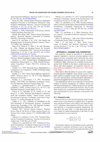 REPORT ON FOUNDATIONS FOR DYNAMIC EQUIPMENT (ACI 351.3R-18) 73
genen elastischen Halbraum," Ingenieur-Archiv, V. 7, No. 6,
pp. 381-396. doi: 10. 1007/BF02090427
Saitoh, M., 2007, "Simple Model ofFrequency-Dependent
Impedance Functions in Soil-Structure Interaction Using
Frequency-Independent Elements," Journal ofEngineering
Mechanics, V. 1 33, No. 10, pp. 1 101-1 1 14. doi: 10. 1061/
(ASCE)0733-9399(2007)133: 10( 1 1 01)
Schenck, T., 1990, Fundamentals ofBalancing, Schenck
Trebel Corporation, Deer Park, NY.
SEAOC Blue Book, 2009, "Seismic Design Recommen­
dations," Structural Engineers Association of California
(SEAOC), Seismology Committee.
Seed, H. B., and Idriss, I. M., 1970, "Soil Moduli and
Damping Factors for Dynamic Response Analysis," Report
70-I, EERC, Dec., Berkeley, CA.
Seed, H. B.; Wong, R. T.; Idriss, I. M.; and Tokimatsu,
K., 1 986, "Moduli and Damping Factors for Dynamic
Analyses of Cohesionless Soils," Journal of Geotechnical
Engineering, V. 1 12, No. 1 1 , pp. 1016-1032. doi: 10. 1061/
(ASCE)0733-94 10(1986)1 12: 1 1 (10 16)
Sieffert, J.-G., and Cevaer, F., 1992, Handbookoflmpedance
Functions, Surface Foundations, Nantes, Ouest Editions.
Smalley, A. J., 1985, "Topical Report: Misalignment and
Temperature Measurements on a Fully Grouted Recipro­
cating Compressor," Pro
ject PRJ5-J 74, American Gas
Association.
Smalley, A. J., 1988, "Dynamic Forces Transmitted by a
Compressor to its Foundation," ASME Conference Paper,
New Orleans, LA.
Smalley, A. J., 1 997, "Epoxy Chock Material Creep Tests,"
GMRC Technical Report No. TR 97-5, Gas Machinery
Research Council, Dec.
Smalley, A. J., and Harrell, J. P., 1 997, "Foundation
Design," 1997 PCRC Gas Machinery Conference, Austin,
TA, Gas Machinery Research Council, Dallas, TX.
Smalley, A. J., and Pantermuehl, P. J., 1997, "Foundation
Guidelines," GMRC Technical Report No. TR 97-2, Gas
Machinery Research Council, Dallas, TX, Jan.
Stokoe, K. H.; Darendeli, M. B.; Andrus, R. D.; and
Brown, L. T., 1999, "Dynamic Soil Properties: Laboratory,
Field and Correlation Studies," Theme Lecture, Second
International Corif
erence Earthquake Geotechnical Engi­
neering, V. 3, Lisbon, Portugal, pp. 81 1-845.
Tyapin, A. G., 1 991, "Influence of Embedment on the
First Resonance of Soil-Structure Systems," Earthquake
Engineering, Proceeding of the 1 6th Regional European
Seminar, Rotterdam, Balkema, pp. 220-226.
USNRC, 2013, "Seismic System Analysis," Standard
Review Plan f
or the Review ofSafety Analysis Reports f
or
Nuclear Power Plants, Section 3.7.2, NUREG-0800, LWR
edition.
Veletsos, A. S., andNair, V. V. D., 1974, "Torsional Vibra­
tion for Viscoelastic Foundations," Journal ofGeotechnical
Engineering, V. 100, Mar., pp. 225-246.
Veletsos, A. S., and Verbic, B., 1973, "Vibration ofVisco­
elastic Foundations," Earthquake Engineering & Structural
Dynamics, V. 2, No. 1, July-Sept., pp. 87-102. doi: 10. 1002/
eqe.4290020108
Veletsos, A. S., and Wei, Y. T., 1971, "Lateral and Rocking
Vibrations of Footings," Journal o
fthe Soil Mechanics and
Foundations Division, V. 97, Sept., pp. 1 227-1248.
Wolf, J. P., and Darbre, G. R., 1984, "Dynamic-Stiffness
Matrix ofSoil by the Boundary-Element Method: Embedded
Foundations," Earthquake Engineering & Structural
Dynamics, V. 12, No. 3, May, pp. 401-416. doi: 10.1002/
eqe.4290120308
Wolf, J. P., and Deeks, A. J., 2004, Foundation Vibra­
tion Analysis: A Strength-o
f-Materials Approach, Elsevier,
Amsterdam.
Wolf, J. P., and Song, C., 1996, Finite-Element Modelling
ofUnbounded Media, Wiley, Chichester, UK.
Wolf, J. P., and Song, C., 2002, "Some Comer­
stones of Dynamic Soil-Structure Interaction," Engi­
neering Structures, V. 24, No. 1, pp. 13-28. doi: 10.1016/
so141-0296(01)00082-7
APPENDIX A-DYNAMIC SOIL PROPERTIES
Soil properties should be provided by a geotechnical
engineer. Appendix A, however, provides engineers with a
general overview of methods used to determine the various
soil properties required for the dynamic analysis ofmachine
foundations. Many references are available that provide a
greater level of detail on the theory, standard practice, and
factors that affect dynamic soil properties (Mitchell and
Soga 2005; Seed and Idriss 1970; Stokoe et a!. 1999; Andrus
et a!. 2003).
Many factors affect the ability ofa given soil to support a
dynamic machine foundation. These include excessive settle­
ment caused by dynamic or static loads, liquefaction, expan­
sive soils, and frost heave. All these should be addressed by a
geotechnical engineer familiar with the local conditions.
The soil properties that are most important for the dynamic
analysis of machine foundations are stiffness, density (p)
and material damping (D111). Stiffness properties are typically
provided in the form of small strain Poisson's ratio (v), and
shear modulus (G), or alternatively in the form ofshear (Vs)
and compressional (V
p) wave velocities, as discussed in the
following.
A.1-Poisson's ratio
Poisson's ratio (v) is the ratio oftransverse strain to longi­
tudinal strain in the direction of applied force. In general,
most soils have Poisson's ratio values in the range from 0.2
to 0.5. Laboratory determination of Poisson's ratio is diffi­
cult; therefore, it is sometimes estimated. Alternatively, for
soils above the water table, v is often determined, per Eq.
(A. 1), based on in-place measurements ofthe shear (Vs) and
compressional (V
p) wave velocities.
(A. l)
The dynamic response ofa foundation system is generally
insensitive to variations of Poisson's ratio in the range of
values common for dry orpartial saturated soils (that is, 0.25
American Concrete Institute
Provided by IHS Markit under license with ACI
No reproduction or networking permitted without license from IHS
Licensee=Chongqing Institute of quality and Standardizationb 5990390
�
OC1. ..
.
•
American Concrete Institute- Copytri!!lflt�.@11Wlfe¥i11�3!l www.concrete.org � CCI j
 