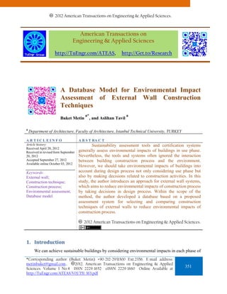 2012 American Transactions on Engineering & Applied Sciences.



                                  American Transactions on
                                Engineering & Applied Sciences

                    http://TuEngr.com/ATEAS,                  http://Get.to/Research




                        A Database Model for Environmental Impact
                        Assessment of External Wall Construction
                        Techniques
                                        a*                         a
                        Buket Metin          , and Aslihan Tavil

a
    Department of Architecture, Faculty of Architecture, Istanbul Technical University, TURKEY

ARTICLEINFO                          A B S T RA C T
Article history:                             Sustainability assessment tools and certification systems
Received April 20, 2012
Received in revised form September   generally assess environmental impacts of buildings in use phase.
20, 2012                             Nevertheless, the tools and systems often ignored the interaction
Accepted September 27, 2012          between building construction process and the environment.
Available online October 03, 2012
                                     However, we should take environmental impacts of buildings into
Keywords:                            account during design process not only considering use phase but
External wall;                       also by making decisions related to construction activities. In this
Construction technique;              study, the author introduces an approach for external wall systems,
Construction process;                which aims to reduce environmental impacts of construction process
Environmental assessment;            by taking decisions in design process. Within the scope of the
Database model.                      method, the author developed a database based on a proposed
                                     assessment system for selecting and comparing construction
                                     techniques of external walls to reduce environmental impacts of
                                     construction process.

                                        2012 American Transactions on Engineering & Applied Sciences.



1. Introduction 
       We can achieve sustainable buildings by considering environmental impacts in each phase of
*Corresponding author (Buket Metin) +90-212-2931300 Ext.2356. E-mail address:
metinbuket@gmail.com..   2012. American Transactions on Engineering & Applied
Sciences. Volume 1 No.4 ISSN 2229-1652 eISSN 2229-1660 Online Available at
                                                                                                 351
http://TuEngr.com/ATEAS/V01/351-363.pdf
 