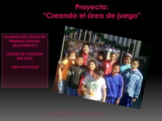 Proyecto:
                     “Creando el área de juego”

ALUMNOS DEL GRUPO DE
  PRIMARIA ESPECIAL
    MULTIGRADO II

 CENTRO DE ATENCIÓN
      MÚLTIPLE

   SAN LUIS POTOSÍ
 