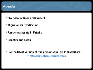 Agenda


  Overview of SITES and CONTENT
    Why should they be integrated?


  Rendering CONTENT assets in SITES
    Existing and forthcoming approaches


  Recommendations



  For the latest version of this presentation, go to SlideShare:
                     http://slideshare.com/bexmex

                                                                    2
 