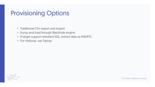 Provisioning Options
• Traditional CSV export and import
• Dump and load through Blackhole engine
• If target support standard SQL, extract data as INSERTS
• For Hadoop, use Sqoop
 
