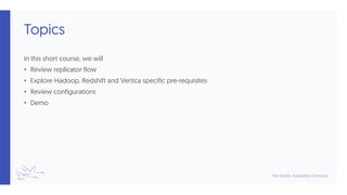 Topics
In this short course, we will
• Review replicator flow
• Explore Hadoop, Redshift and Vertica specific pre-requisites
• Review configurations
• Demo
 