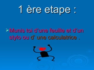 1 ère etape : Munis toi d’une feuille et d’un stylo ou  d’ une calculatrice . 