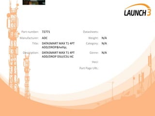 Part number: 72771 Datasheets:
Manufacturer: ADC Weight: N/A
Title: DATASMART MAX T1 4PT
ADD/DROP&hellip;
Category: N/A
Description: DATASMART MAX T1 4PT
ADD/DROP DSU/CSU AC
Genre: N/A
Heci:
Part Page URL:
 