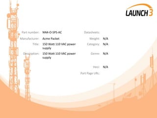Part number: NN4-O-SPS-AC Datasheets:
Manufacturer: Acme Packet Weight: N/A
Title: 150 Watt 110 VAC power
supply
Category: N/A
Description: 150 Watt 110 VAC power
supply
Genre: N/A
Heci: N/A
Part Page URL:
 