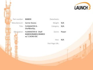 Part number: 8688D0 Datasheets:
Manufacturer: Carrier Access Weight: N/A
Title: FLEXMASTER 8 -
Shelf&hellip;
Category: N/A
Description: FLEXMASTER 8 - Shelf
8688D0/8688D1/8688D2
w/ 2 24/48 VDC
Genre: Power
Heci: N/A
Part Page URL:
 