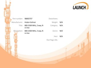 Part number: 98002757 Datasheets:
Manufacturer: Huber+Suhner Weight: N/A
Title: 800-2500 MHz, 2 way, N
in-line
Category: N/A
Description: 800-2500 MHz, 2 way, N
in-line
Genre: N/A
Heci: N/A
Part Page URL:
 