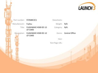 Part number: FC9580C2C1 Datasheets:
Manufacturer: Fujitsu Weight: N/A
Title: FLASHWAVE 4500 OC-12
I/F CARD
Category: N/A
Description: FLASHWAVE 4500 OC-12
I/F CARD
Genre: Central Office
Heci:
Part Page URL:
 