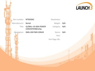 Part number: NT9X30AC Datasheets:
Manufacturer: Nortel Weight: N/A
Title: GLOBAL +5V 86A POWER
CONVERTER&hellip;
Category: N/A
Description: DMS-100 PWR CONVR Genre: N/A
Heci:
Part Page URL:
 