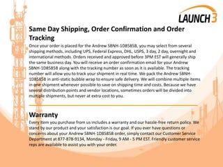 Same Day Shipping, Order Confirmation and Order
Tracking
Once your order is placed for the Andrew SBNH-1D8585B, you may select from several
shipping methods, including UPS, Federal Express, DHL, USPS, 3 day, 2 day, overnight and
international methods. Orders received and approved before 3PM EST will generally ship
the same business day. You will receive an order confirmation email for your Andrew
SBNH-1D8585B along with the tracking number as soon as it is available. The tracking
number will allow you to track your shipment in real time. We pack the Andrew SBNH-
1D8585B in anti-static bubble wrap to ensure safe delivery. We will combine multiple items
in one shipment whenever possible to save on shipping time and costs. Because we have
several distribution points and vendor locations, sometimes orders will be divided into
multiple shipments, but never at extra cost to you.
_______________________________________
Warranty
Every item you purchase from us includes a warranty and our hassle-free return policy. We
stand by our product and your satisfaction is our goal. If you ever have questions or
concerns about your Andrew SBNH-1D8585B order, simply contact our Customer Service
Department at 877-878-9134, Monday - Friday, 9 AM - 5 PM EST. Friendly customer service
reps are available to assist you with your order.
 
