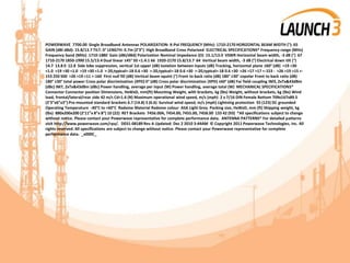 POWERWAVE 7700.00 Single Broadband Antennas POLARIZATION: X-Pol FREQUENCY (MHz): 1710-2170 HORIZONTAL BEAM WIDTH (°): 65
GAIN (dBi dBd): 15.8/13.7 TILT: 0° LENGTH: 0.7m (2’3”) High Broadband Cross Polarized ELECTRICAL SPECIFICATIONS* Frequency range (MHz)
Frequency band (MHz) 1710-1880 Gain (dBi/dBd) Polarization Nominal Impedance (Ω) 15.1/13.0 VSWR Horizontal beam width, -3 dB (°) 67
1710-2170 1850-1990 15.5/13.4 Dual linear ±45° 50 <1.4:1 66 1920-2170 15.8/13.7 64 Vertical beam width, -3 dB (°) Electrical down tilt (°)
14.7 13.8 0 12.8 Side lobe suppression, vertical 1st upper (dB) Isolation between inputs (dB) Tracking, horizontal plane ±60° (dB) >19 >30
<1.0 >19 >30 <1.0 >19 >30 <1.0 >-20,typical>-18 0.6 >30 >-20,typical>-18 0.6 >30 >-20,typical>-18 0.6 >30 >26 >17 >17 <-153 - >26 >19 >15 <-
153 250 500 >26 >19 >11 <-160 First null fill (dB) Vertical beam squint (°) Front to back ratio (dB) 180° ±30° copolar Front to back ratio (dB)
180° ±30° total power Cross polar discrimination (XPD) 0° (dB) Cross polar discrimination (XPD) ±60° (dB) Far field coupling IM3, 2xTx&43dBm
(dBc) IM7, 2xTx&43dBm (dBc) Power handling, average per input (W) Power handling, average total (W) MECHANICAL SPECIFICATIONS*
Connector Connector position Dimensions, HxWxD, mm(ft) Mounting Weight, with brackets, kg (lbs) Weight, without brackets, kg (lbs) Wind
load, frontal/lateral/rear side 42 m/s Cd=1.6 (N) Maximum operational wind speed, m/s (mph) 2 x 7/16 DIN Female Bottom 709x167x89.5
(2’3”x6”x3”) Pre-mounted standard brackets 6.7 (14.8) 3 (6.6) Survival wind speed, m/s (mph) Lightning protection 55 (123) DC grounded
Operating Temperature -40°C to +60°C Radome Material Radome colour ASA Light Grey Packing size, HxWxD, mm (ft) Shipping weight, kg
(lbs) 880x200x200 (2’11”x 8”x 8”) 10 (22) RET Brackets 7456.00A, 7454.00, 7455.00, 7458.00 133 42 (93) *All specifications subject to change
without notice. Please contact your Powerwave representative for complete performance data. ANTENNA PATTERNS* For detailed patterns
visit http://www.powerwave.com/rpa/. D031-08189 Rev A Updated: Dec 2 2010 3:44AM © Copyright 2011 Powerwave Technologies, Inc. All
rights reserved. All specifications are subject to change without notice. Please contact your Powerwave representative for complete
performance data. _x000C_
 