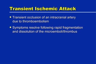 Transient Ischemic Attack Transient occlusion of an intracranial artery due to thromboembolism Symptoms resolve following rapid fragmentation and dissolution of the microemboli/thrombus 
