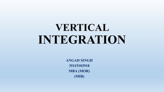 VERTICAL
INTEGRATION
ANGAD SINGH
35115103918
MBA (MOR)
(MIB)
 