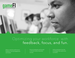  
Optimizing your workforce with
feedback, focus, and fun.
Deliver real-time performance
feedback, driving engagement
and results.
Ensure employees are focused
on the the metrics that drive
success.
Verify employees have the
knowledge they need to be
successful.
 