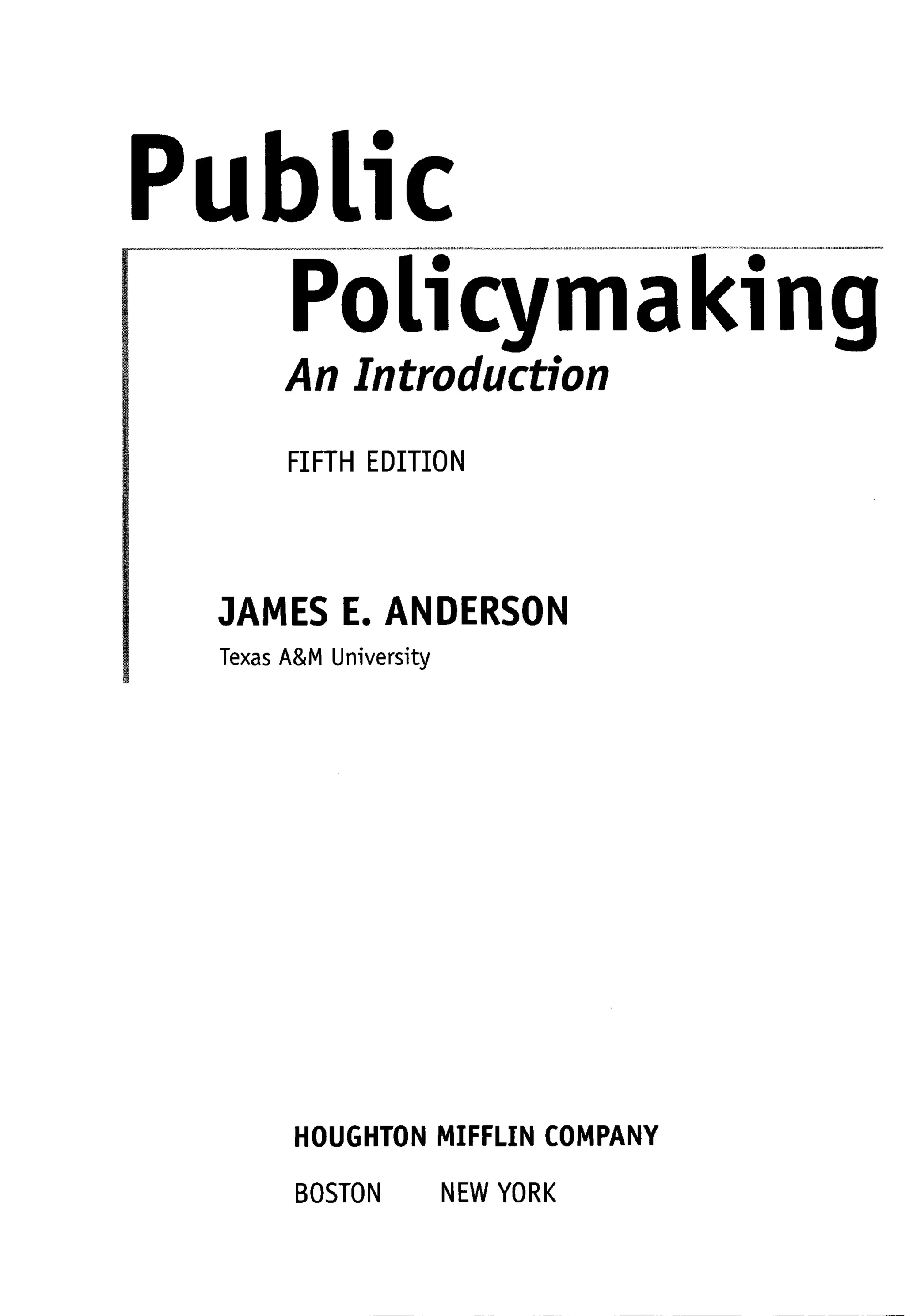 Public
Policymaking
An Introduction
FIFTH EDITION
JAMES E. ANDERSON
Texas A&M University
HOUGHTON MIFFLIN COMPANY
BOSTON NEW YORK
 