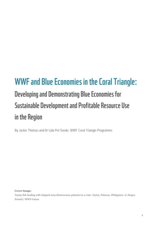 1
WWFandBlueEconomiesin theCoral Triangle:
DevelopingandDemonstratingBlueEconomies for
SustainableDevelopment and ProfitableResourceUse
in theRegion
By Jackie Thomas and Dr Lida Pet Soede, WWF Coral Triangle Programme
Cover Image:
Taytay fish landing with skipjack tuna (Katsuwonus pelamis) in a crate. Taytay, Palawan, Philippines. © Jürgen
Freund / WWF-Canon
 