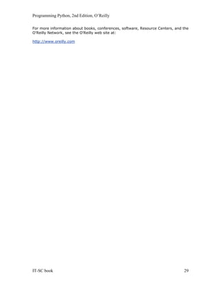 Programming Python, 2nd Edition, O’Reilly
IT-SC book 29
For more information about books, conferences, software, Resource Centers, and the
O'Reilly Network, see the O'Reilly web site at:
http://www.oreilly.com
 