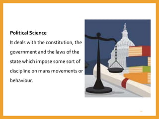 Political Science
It deals with the constitution, the
government and the laws of the
state which impose some sort of
discipline on mans movements or
behaviour.
21
 