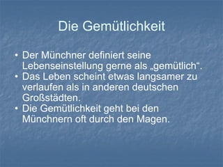Die Gemütlichkeit Der Münchner definiert seine Lebenseinstellung gerne als „gemütlich“. Das Leben scheint etwas langsamer zu verlaufen als in anderen deutschen Großstädten. Die Gemütlichkeit geht bei den Münchnern oft durch den Magen. 