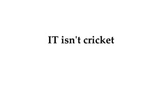 IT isn't cricket
 