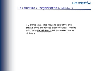 « Somme totale des moyens pour diviser le
travail entre des tâches distinctes pour ensuite
assurer la coordination nécessaire entre ces
tâches »
La Structure « l’organisation » (Mintzberg)
 