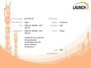Part number: 012-526-20 Datasheets:
Manufacturer: Argus Weight: 5.0 grams
Title: CXDF 24 -48/2Kw - 012-
526-20
Category: N/A
Description: CXDF 24 -48/2Kw - 012-
526-20
Cordex DC-DC converters
bring advanced
technology to the DC
power industry.
Innovative e...
Genre: Power
Heci: N/A
Part Page URL:
 