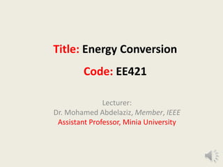 Title: Energy Conversion
Code: EE421
Lecturer:
Dr. Mohamed Abdelaziz, Member, IEEE
Assistant Professor, Minia University
 