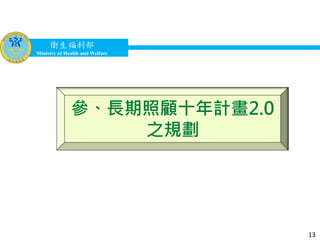 衛生福利部
Ministry of Health and Welfare
衛生福利部
Ministry of Health and Welfare
參、長期照顧十年計畫2.0
之規劃
13
 