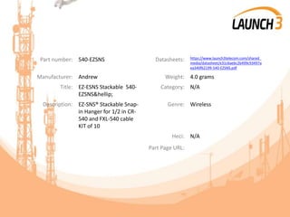 Part number: 540-EZSNS Datasheets: https://www.launch3telecom.com/shared_
media/datasheet/e31c6aebc2b499c93497a
ea340f62199-540-EZSNS.pdf
Manufacturer: Andrew Weight: 4.0 grams
Title: EZ-ESNS Stackable 540-
EZSNS&hellip;
Category: N/A
Description: EZ-SNS® Stackable Snap-
in Hanger for 1/2 in CR-
540 and FXL-540 cable
KIT of 10
Genre: Wireless
Heci: N/A
Part Page URL:
 