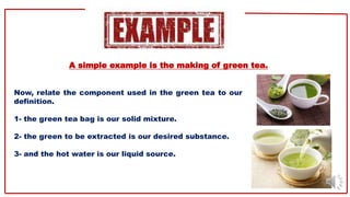 A simple example is the making of green tea.
Now, relate the component used in the green tea to our
definition.
1- the gre...