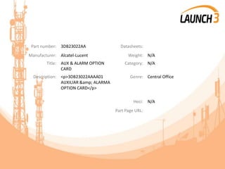 Part number: 3DB23022AA Datasheets:
Manufacturer: Alcatel-Lucent Weight: N/A
Title: AUX & ALARM OPTION
CARD
Category: N/A
Description: <p>3DB23022AAAA01
AUXILIAR &amp; ALARMA
OPTION CARD</p>
Genre: Central Office
Heci: N/A
Part Page URL:
 