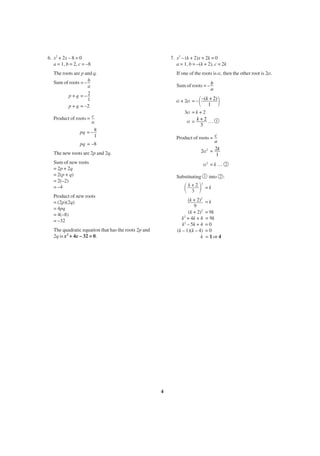 6. x2 + 2x – 8 = 0
a = 1, b = 2, c = –8

7. x2 – (k + 2)x + 2k = 0
a = 1, b = –(k + 2), c = 2k
If one of the roots is α, then the other root is 2α.

The roots are p and q.
Sum of roots = – b
a
p + q = –2
1
p + q = –2

Sum of roots = – b
a

΂

α + 2α = – –(k + 2)
1
3α = k + 2
α = k+2 …
3

Product of roots = c
a
pq = – 8
1

΃

1

Product of roots = c
a
2α2 = 2k
1

pq = –8
The new roots are 2p and 2q.
Sum of new roots
= 2p + 2q
= 2(p + q)
= 2(–2)
= –4

α2 = k …
1

Substituting

΂ k+2΃
3

2

Product of new roots
= (2p)(2q)
= 4pq
= 4(–8)
= –32

(k + 2)2
9
(k + 2)2
k2 + 4k + 4
k2 – 5k + 4
(k – 1)(k – 4)
k

The quadratic equation that has the roots 2p and
2q is x2 + 4x – 32 = 0.

4

into

2

=k
=k
= 9k
= 9k
=0
=0
= 1 or 4

2

:

 