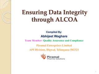 Ensuring Data Integrity
through ALCOA
Compiled By:
Abhijeet Waghare
Team Member- Quality Assurance and Compliance
Piramal Enterprises Limited
API Division, Digwal, Telangana-502321
1
 