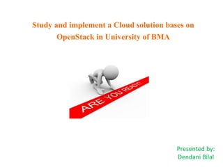 Study and implement a Cloud solution bases on
OpenStack in University of BMA
Presented by:
Dendani Bilal
 