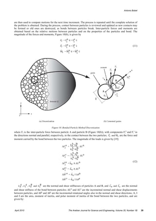 Antonio Bobet




are then used to compute motions for the next time increment. The process is repeated until the complete solution of
the problem is obtained. During the process, contact between particles is reviewed and updated as new contacts may
be formed or old ones are destroyed, as bonds between particles break. Inter-particle forces and moments are
obtained based on the relative motions between particles and on the properties of the particles and bond. The
magnitude of the forces and moments, Figure 10(b), is given by

                                            Fi = Fn n + Fs s
                                                  i       i
                                            Fi = F n n + Fs s                                                        (11)
                                                  i       i
                                            Mi = M   n n + Ms s
                                                    i        i




                                    Figure 10. Bonded Particle Method Discretization
where Fi is the inter-particle force between particle A and particle B (Figure 10(b)), with components Fin and Fis in
the directions normal and parallel, respectively, to the contact between the two particles; Fi and Mi are the force and
moment carried by the bond between the two particles. The magnitude of the loads is given by [19]:

                                                       kA kB
                                              ∆F n =    n n       ∆U n
                                                       k A +k B
                                                 i
                                                         n n
                                                      kA kB
                                              ∆F s = - s s ∆Us
                                                i       A B
                                                      k s +ks
                                                                                                                     (12)
                                              ∆F n = k n A ∆U n
                                                i
                                              ∆F s = -ks A ∆Us
                                                i
                                              ∆M n = -ks J ∆θ n

                                              ∆M s = -k n I ∆θ s

      A A B               B
    k n , k s , k n and k s are the normal and shear stiffnesses of particles A and B, and k n and k s are the normal
and shear stiffness of the bond between particles; ∆Un and ∆Us are the incremental normal and shear displacements
between particles, and ∆θn and ∆θs are the incremental rotational angles also in the normal and shear directions; A, I
and J are the area, moment of inertia, and polar moment of inertia of the bond between the two particles, and are
given by:



April 2010                                           The Arabian Journal for Science and Engineering, Volume 35, Number 1B   39
 