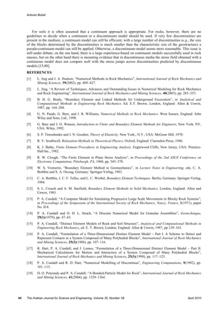 Antonio Bobet




          For soils it is often assumed that a continuum approach is appropriate. For rocks, however, there are no
     guidelines to decide when a continuum or a discontinuum model should be used. If very few discontinuities are
     present in the medium, a continuum model can still be efficient; with a large number of discontinuities (e.g., the size
     of the blocks determined by the discontinuities is much smaller than the characteristic size of the geostructure) a
     pseudo-continuum model can still be applied. Otherwise, a discontinuum model seems more reasonable. This issue is
     still under debate; on the one hand, there is a large experience-based on continuum models successfully used in rock
     masses, but on the other hand there is mounting evidence that in discontinuous media the stress field obtained with a
     continuous model does not compare well with the stress jumps across discontinuities predicted by discontinuous
     models [15,88].
     REFERENCES
     [1]    L. Jing and J. A. Hudson, “Numerical Methods in Rock Mechanics”, International Journal of Rock Mechanics and
            Mining Sciences, 39(2002), pp. 409–427.
     [2]    L. Jing, “A Review of Techniques, Advances and Outstanding Issues in Numerical Modeling for Rock Mechanics
            and Rock Engineering”, International Journal of Rock Mechanics and Mining Sciences, 40(2003), pp. 283–353.
     [3]    B. H. G. Brady, “Boundary Element and Linked Methods for Underground Excavation”, in Analytical and
            Computational Methods in Engineering Rock Mechanics. Ed. E.T. Brown, London, England: Allen & Unwin,
            1987, pp. 164–204.
     [4]    G. N. Pande, G. Beer, and J. R. Williams, Numerical Methods in Rock Mechanics. West Sussex, England: John
            Wiley and Sons, Ltd., 1990.
     [5]    G. Beer and J. O. Watson, Introduction to Finite and Boundary Element Methods for Engineers, New York, NY,
            USA: Wiley, 1992.
     [6]    S. P. Timoshenko and J. N. Goodier, Theory of Elasticity. New York., N.Y., USA: McGraw Hill, 1970.
     [7]    R. V. Southwell, Relaxation Methods in Theoretical Physics. Oxford, England: Clarendon Press, 1946.
     [8]    K. J. Bathe, Finite Element Procedures in Engineering Analysis. Englewood Cliffs, New Jersey, USA: Prentice-
            Hall Inc., 1982.
     [9]    R. W. Clough, “The Finite Element in Plane Stress Analysis”, in Proceedings of the 2nd ASCE Conference on
            Electronic Computation, Pittsburgh, PA, 1960, pp. 345–378.
     [10]   W. S. Venturini, “Boundary Element Method in Geomechanics”, in Lecture Notes in Engineering, eds. C. A.
            Brebbia and S. A. Orszag, Germany: Springer-Verlag, 1983.
     [11]   C. A. Brebbia, J. C. F. Telles, and L. C. Wrobel, Boundary Element Techniques. Berlin, Germany: Springer-Verlag,
            1984.
     [12]   S. L. Crouch and A. M. Starfield, Boundary Element Methods in Solid Mechanics. London, England: Allen and
            Unwin, 1983.
     [13]   P. A. Cundall, “A Computer Model for Simulating Progressive Large Scale Movements in Blocky Rock Systems”,
            in Proceedings of the Symposium of the International Society of Rock Mechanics, Nancy, France, 1(1971), paper
            No. II-8.
     [14]   P. A. Cundall and O. D. L. Strack, “A Discrete Numerical Model for Granular Assemblies”, Geotechnique,
            29(1)(1979), pp. 47–65.
     [15]   P. A. Cundall, “Distinct Element Models of Rock and Soil Structure”, Analytical and Computational Methods in
            Engineering Rock Mechanics, ed. E. T. Brown, London, England: Allen & Unwin, 1987, pp.129–163.
     [16]   P. A. Cundall, “Formulation of a Three-Dimensional Distinct Element Model – Part I. A Scheme to Detect and
            Represent Contacts in a System Composed of Many Polyhedral Blocks”, International Journal of Rock Mechanics
            and Mining Sciences, 25(3)(1988), pp. 107–116.
     [17]   R. Hart, P. A. Cundall, and J. Lemos, “Formulation of a Three-Dimensional Distinct Element Model – Part II.
            Mechanical Calculations for Motion and Interaction of a System Composed of Many Polyhedral Blocks”,
            International Journal of Rock Mechanics and Mining Sciences, 25(3)(1998), pp. 117–125.
     [18]   P. A. Cundall and R. D. Hart, “Numerical Modelling of Discontinua”, Engineering Computations, 9(1992), pp.
            101–113.
     [19]   D. O. Potyondy and P. A. Cundall, “A Bonded-Particle Model for Rock”, International Journal of Rock Mechanics
            and Mining Sciences, 41(2004), pp. 1329–1364.




44   The Arabian Journal for Science and Engineering, Volume 35, Number 1B                                        April 2010
 