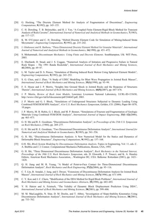 Antonio Bobet




[20]   G. Hocking, “The Discrete Element Method for Analysis of Fragmentation of Discontinua”, Engineering
       Computations, 9(1992), pp. 145–155.
[21]   C. H. Dowding, T. B. Belytschko, and H. J. Yen, “A Coupled Finite Element-Rigid Block Method for Transient
       Analysis of Rock Caverns”, International Journal of Numerical and Analytical Methods in Geomechanics, 7(1983),
       pp. 117–127.
[22]   K. M. O’Connor and C. H. Dowding, “Hybrid Discrete Element Code for Simulation of Mining-Induced Strata
       Movements”, Engineering Computations, 9(1992), pp. 235–242.
[23]   J. Ghaboussi and R. Barbosa, “Three-Dimensional Discrete Element Method for Granular Materials”, International
       Journal of Numerical and Analytical Methods in Geomechanics, 14(1990), pp. 451–472.
[24]   S. Mohammadi, Discontinuum Mechanics: Using Finite and Discrete Elements. Southhampton, UK: WIT Press,
       2003.
[25]   E. Eberhardt, D. Stead, and J. S. Coggan, “Numerical Analysis of Initiation and Progressive Failure in Natural
       Rock Slopes – The 1991 Randa Rockslide”, International Journal of Rock Mechanics and Mining Sciences,
       41(2004), pp. 69–87.
[26]   L. M. Taylor and D. S. Preece, “Simulation of Blasting Induced Rock Motion Using Spherical Element Models”,
       Engineering Computations, 9(1992), pp. 243–252.
[27]   S. G. Chen, and J. Zhao, “A Study of UDEC Modelling for Blast Wave Propagation in Jointed Rock Masses”,
       International Journal of Rock Mechanics and Mining Sciences, 35(1)(1998), pp. 93–99.
[28]   F. E. Heuze and J. P. Morris, “Insights Into Ground Shock in Jointed Rocks and the Response of Structures
       Therein”, International Journal of Rock Mechanics and Mining Sciences, 44(5)(2007), pp. 647–676.
[29]   J. P. Morris, Review of Rock Joint Models, Lawrence Livermore National Laboratory, UCRL-ID-153650,
       http://www-r.llnl.gov/tid/lof/documents/pdf/244645.pdf, 2003.
[30]   J. P. Morris and G. I. Block, “Simulations of Underground Structures Subjected to Dynamic Loading Using
       Combined FEM/DEM/SPH Analysis”, 41st U.S. Rock Mechanics Symposium, Golden, CO. (2006), Paper 06-1078,
       10 pages.
[31]   J. P. Morris, M. B. Rubin, G. I. Block, and M. P. Bonner, “Simulations of Fracture and Fragmentation of Geologic
       Materials Using Combined FEM/DEM Analysis”, International Journal of Impact Engineering, 33(1–12)(2006),
       pp. 463–473.
[32]   G. H. Shi and R. E. Goodman, “Discontinuous Deformation Analysis”, in Proceedings of the 25th U.S. Symposium
       on Rock Mechanics, (1984), pp. 269–277.
[33]   G. H. Shi and R. E. Goodman, “Two Dimensional Discontinuous Deformation Analysis”, International Journal for
       Numerical and Analytical Methods in Geomechanics, 9(1985), pp. 541–556.
[34]   G. H. Shi, “Discontinuous Deformation Analysis: A New Numerical Model for the Statics and Dynamics of
       Deformable Block Structures”, Engineering Computations, 9(1992), pp. 157–168.
[35]   G.H. Shi, Block System Modeling by Discontinuous Deformation Analysis, Topics in Engineering, Vol. 11, eds. C.
       A. Brebbia and J. J. Connor. Computational Mechanics Publications, Boston, USA, 1993.
[36]   G. H. Shi, “Three Dimensional Discontinuous Deformation Analysis”, Rock Mechanics in the National Interest,
       Proceedings of the 38th U.S. Rock Mechanics Symposium, eds. D. Elsworth, J. P. Tinucci, and K. A. Heasley
       Editors, American Rock Mechanics Association, , Washington DC, USA: Balkema: Rotterdam (2001), pp. 1421–
       1428.
[37]   Q. H. Jiang and M. R. Yeung, “A Model of Point-to-Face Contact for Three-Dimensional Discontinuous
       Deformation Analysis”, Rock Mechanics and Rock Engineering, 37(2)(2004), pp. 95–116.
[38]   C. T. Lin, B. Amadei, J. Jung, and J. Dwyer, “Extensions of Discontinuous Deformation Analysis for Jointed Rock
       Masses”, International Journal of Rock Mechanics and Mining Sciences, 33(7)(1996), pp. 671–694.
[39]   C. Y. Koo and J. C. Chern, “Modification of the DDA Method for Rigid Block Problems”, International Journal of
       Rock Mechanics and Mining Science and Geomechanics Abstracts, 35(1998), pp. 683–693.
[40]   Y. H. Hatzor and A. Feintuch, “The Validity of Dynamic Block Displacement Prediction Using DDA”,
       International Journal of Rock Mechanics and Mining Sciences, 38(2001), pp. 599–606.
[41]   M. M. MacLaughlin, N. Sitar, D. M. Doolin, and T. Abbot, “Investigation of Slope-Stability Kinematics Using
       Discontinuous Deformation Analysis”, International Journal of Rock Mechanics and Mining Sciences, 38(2001),
       pp. 753–762.



April 2010                                          The Arabian Journal for Science and Engineering, Volume 35, Number 1B   45
 
