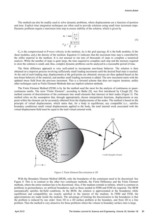 Antonio Bobet




   The method can also be readily used to solve dynamic problems, where displacements are a function of position
and time. Explicit time integration techniques are often used to provide solutions using small time increment steps.
Dynamic problems require a maximum time step to ensure stability of the solution, which is given by
                                                        ⎛∆ x⎞
                                               ∆t = min ⎜    ⎟
                                                        ⎜ Cp ⎟
                                                        ⎝    ⎠                                                        (1)
                                                       K+4/3 G
                                              Cp =
                                                          ρ

    Cp is the compressional or P-wave velocity in the medium, ∆x is the grid spacings, K is the bulk modulus, G the
shear modulus, and ρ the density of the medium. Equation (1) indicates that the maximum time step is controlled by
the stiffer material in the medium. It is not unusual to run tens of thousands of steps to complete a numerical
analysis. While the number of steps is quite large, the time required to complete each step and the memory required
to store the solution is small, and, thus, complex dynamic problems can be analyzed in a reasonable period of time.
    The finite difference approach is very well-suited to incorporate non-linear behavior. The solution is then
obtained on a stepwise process involving sufficiently small loading increments until the desired final state is reached.
At the end of each loading step, displacements at the grid points are obtained; stresses are then updated based on the
non-linear behavior of the material, and another small loading increment is added. The new increment starts with the
updated stress field from the previous increment. This is a forward scheme that does not require iteration, unlike
other techniques such as Finite Element Methods that use implicit solution methods.
    The Finite Element Method (FEM) is by far the method used the most for the analysis of continuous or quasi-
continuous media. The term “Finite Element”, according to Bathe [8], was first introduced by Clough [9]. The
method consists of discretization of the continuum into small elements that intersect at their nodes (Figure 3). The
method relies on the assumption that, through appropriately chosen interpolation functions, displacements at any
point within the element can be accurately obtained from the displacements of the nodes. The method is based on the
principle of virtual displacements, which states that, for a body in equilibrium, any compatible (i.e., satisfies
boundary conditions) small virtual displacements applied to the body, the total internal work associated with the
virtual displacement field must be equal to the total virtual external work.




                                      Figure 3. Finite Element Discretization in 2D

    With the Boundary Element Method (BEM), only the boundaries of the continuum need to be discretized. See
Figure 4. This is in contrast to the other two continuum methods, the Finite Difference and the Finite Element
methods, where the entire medium has to be discretized. Also, if the medium extends to infinity, which is common in
problems in geomechanics, no artificial boundaries such as those needed in FDM and FEM are required. The BEM
automatically satisfies far-field conditions. In the BEM, the solution is approximated at the boundaries while
equilibrium and compatibility are exactly satisfied in the interior of the medium. In FDM and FEM, the
approximations are made inside the medium. The advantage of limiting the discretization to the boundaries is that
the problem is reduced by one order: from 3D to a 2D surface problem at the boundary, and from 2D to a line
problem. Thus the method is very attractive for those problems where the volume to boundary surface ratio is large.


April 2010                                           The Arabian Journal for Science and Engineering, Volume 35, Number 1B   31
 