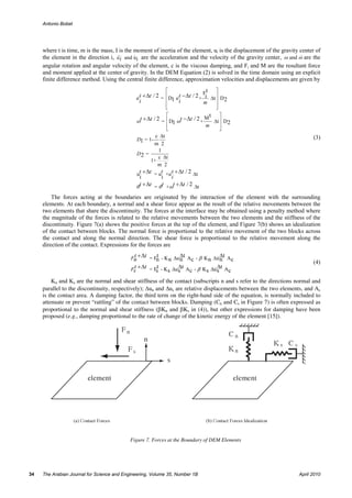 Antonio Bobet




     where t is time, m is the mass, I is the moment of inertia of the element, ui is the displacement of the gravity center of
     the element in the direction i, u i and ui are the acceleration and the velocity of the gravity center, ω and ω are the
     angular rotation and angular velocity of the element, c is the viscous damping, and Fi and M are the resultant force
     and moment applied at the center of gravity. In the DEM Equation (2) is solved in the time domain using an explicit
     finite difference method. Using the central finite difference, approximation velocities and displacements are given by
                                                            ⎡                   t ⎤
                                                t +∆t / 2 = ⎢ D u t −∆t / 2 + Fi ∆t ⎥ D
                                              u
                                                i           ⎢ 1 i             m     ⎥ 2
                                                           ⎢
                                                           ⎣                      ⎥
                                                                                  ⎦
                                                            ⎡                 t       ⎤
                                              ωt +∆t / 2 = ⎢ D1 ωt −∆t / 2 +
                                                                             M
                                                                               ∆t ⎥ D 2
                                                            ⎢                m        ⎥
                                                            ⎣                         ⎦
                                                     c ∆t                                                                  (3)
                                              D1 = 1-
                                                    m 2
                                                      1
                                              D2 =
                                                      c ∆t
                                                   1+
                                                      m 2
                                              ut +∆t = ut +u t +∆t / 2 ∆t
                                                i        i i
                                              θ t +∆t = θ t +ωt +∆t / 2 ∆t

         The forces acting at the boundaries are originated by the interaction of the element with the surrounding
     elements. At each boundary, a normal and a shear force appear as the result of the relative movements between the
     two elements that share the discontinuity. The forces at the interface may be obtained using a penalty method where
     the magnitude of the forces is related to the relative movements between the two elements and the stiffness of the
     discontinuity. Figure 7(a) shows the positive forces at the top of the element, and Figure 7(b) shows an idealization
     of the contact between blocks. The normal force is proportional to the relative movement of the two blocks across
     the contact and along the normal direction. The shear force is proportional to the relative movement along the
     direction of the contact. Expressions for the forces are

                                            Fn +∆t = Fn - K n ∆u ∆t Ac - β K n ∆u ∆t Ac
                                             t        t
                                                                 n                n                                        (4)
                                            Fs +∆t = Fs - Ks ∆u s t Ac - β Ks ∆u s t Ac
                                             t        t         ∆                ∆

         Kn and Ks are the normal and shear stiffness of the contact (subscripts n and s refer to the directions normal and
     parallel to the discontinuity, respectively); ∆un and ∆us are relative displacements between the two elements, and Ac
     is the contact area. A damping factor, the third term on the right-hand side of the equation, is normally included to
     attenuate or prevent “rattling” of the contact between blocks. Damping (Cn and Cs in Figure 7) is often expressed as
     proportional to the normal and shear stiffness (βKn and βKs in (4)), but other expressions for damping have been
     proposed (e.g., damping proportional to the rate of change of the kinetic energy of the element [15]).




                                           Figure 7. Forces at the Boundary of DEM Elements




34   The Arabian Journal for Science and Engineering, Volume 35, Number 1B                                           April 2010
 
