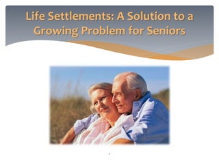 1
Life Settlements: A Solution to a
Growing Problem for Seniors
 