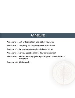 Annexures
Annexure 1: List of legislation and policy reviewed	
Annexure 2: Sampling strategy followed for survey	
Annexure 3: Survey questionnaire - Private sector	
Annexure 4: Survey questionnaire - law enforcement	
Annexure 5: List of working group participants - New Delhi &
Bangalore	
Annexure 6: Bibliography
 