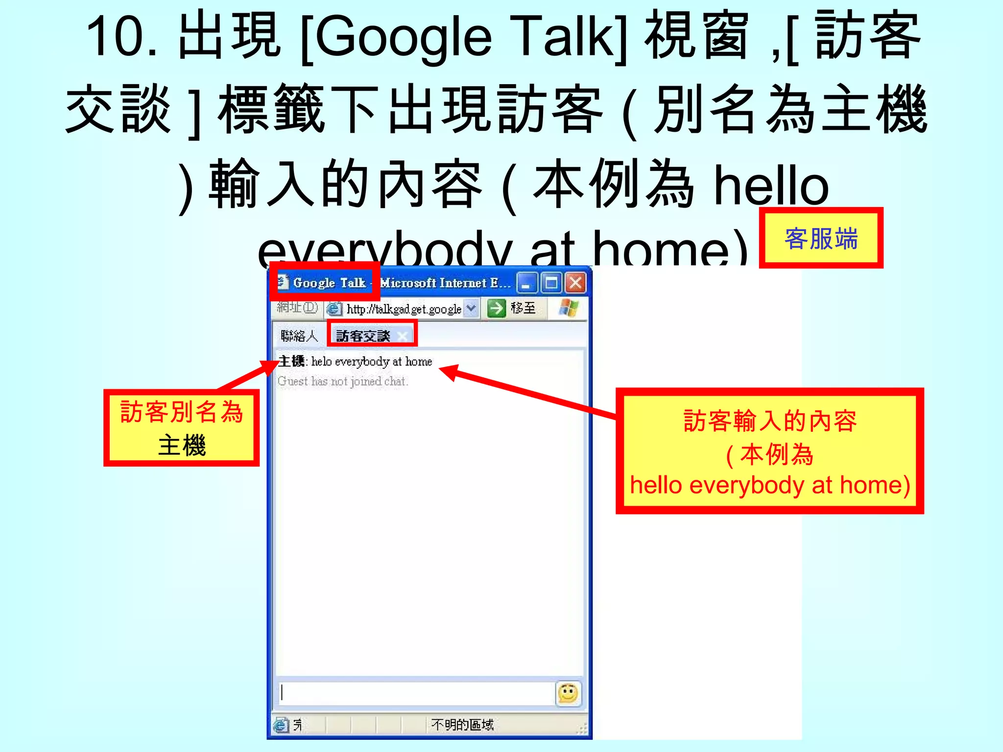 10. 出現 [Google Talk] 視窗 ,[ 訪客交談 ] 標籤下出現 訪客 ( 別名為 主機 ) 輸入的內容 ( 本例為 hello everybody at home) 訪客別名為 主機 訪客輸入的內容 ( 本例為 hello everybody at home) 客服 端 