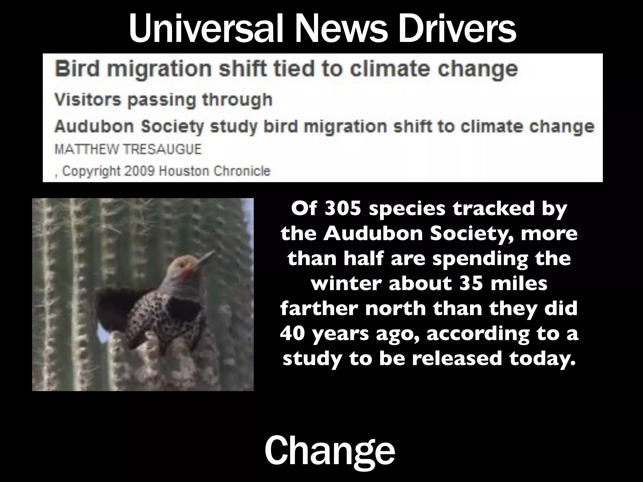 Universal News Drivers



         Of 305 species tracked by
        the Audubon Society, more
         than half are spending the
           winter about 35 miles
        farther north than they did
        40 years ago, according to a
        study to be released today.



       Change
 