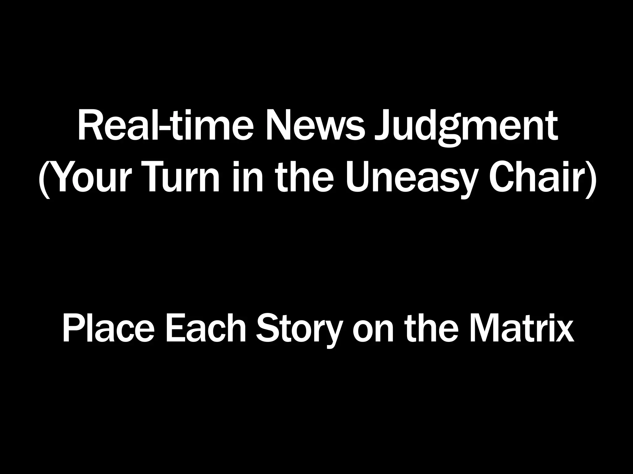 Real-time News Judgment
(Your Turn in the Uneasy Chair)


 Place Each Story on the Matrix
 